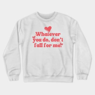 WHATEVER YOU DO DON'T FALL FOR ME Crewneck Sweatshirt